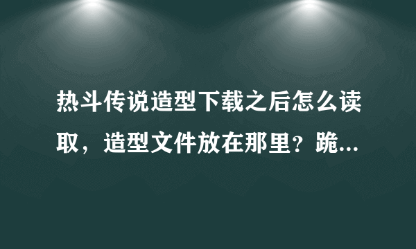 热斗传说造型下载之后怎么读取，造型文件放在那里？跪求，如果答案好加分