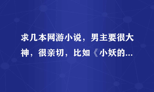 求几本网游小说，男主要很大神，很亲切，比如《小妖的恋爱副本》，《微微一笑很倾城》