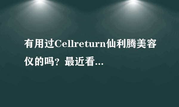 有用过Cellreturn仙利腾美容仪的吗？最近看到挺多人推荐，想知道到底咋样。