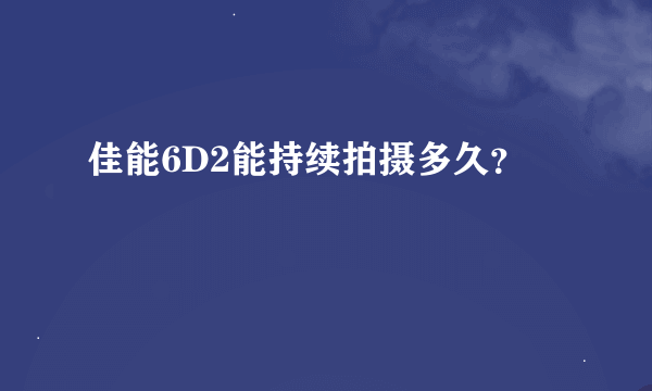 佳能6D2能持续拍摄多久？