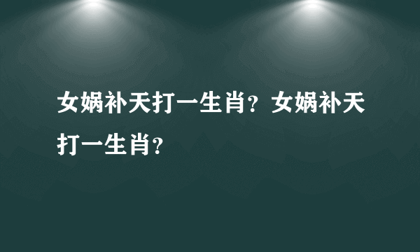 女娲补天打一生肖？女娲补天打一生肖？