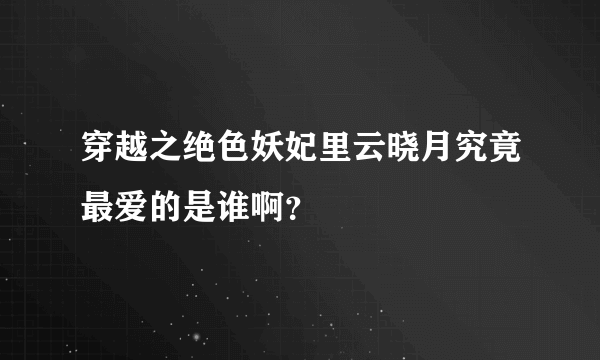 穿越之绝色妖妃里云晓月究竟最爱的是谁啊？