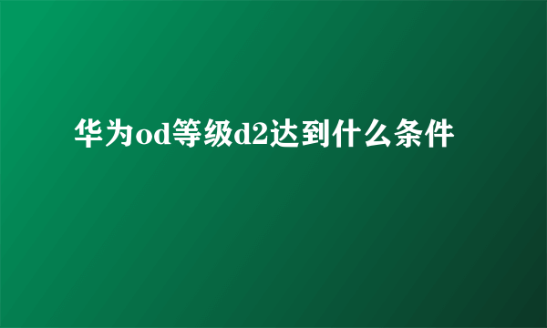 华为od等级d2达到什么条件