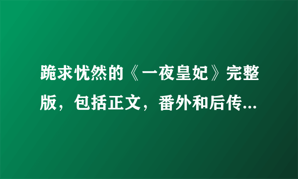 跪求忧然的《一夜皇妃》完整版，包括正文，番外和后传，万分感激~！！