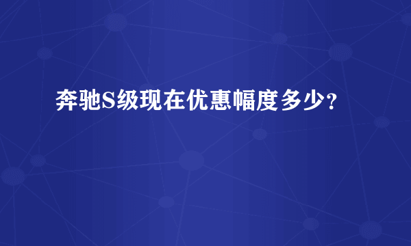 奔驰S级现在优惠幅度多少？