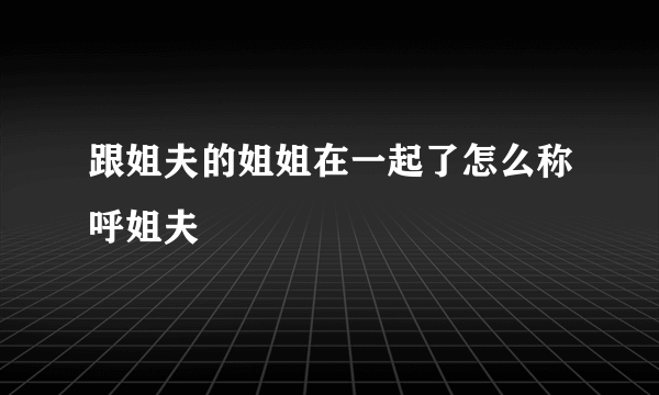 跟姐夫的姐姐在一起了怎么称呼姐夫