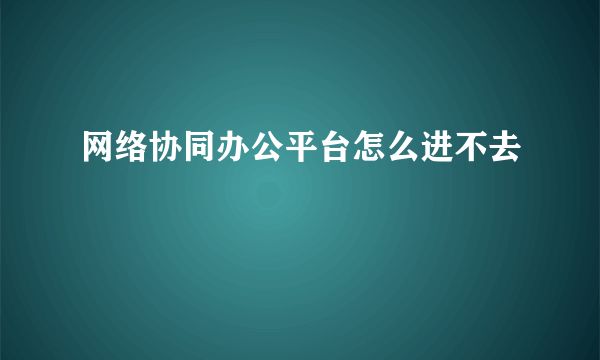 网络协同办公平台怎么进不去