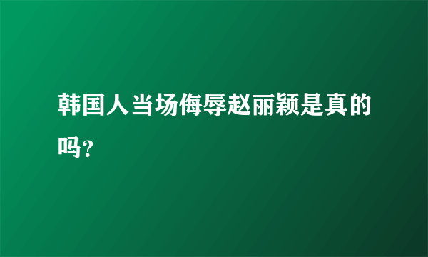 韩国人当场侮辱赵丽颖是真的吗？