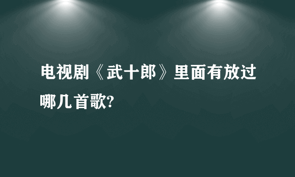 电视剧《武十郎》里面有放过哪几首歌?