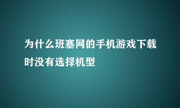 为什么班塞网的手机游戏下载时没有选择机型