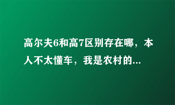 高尔夫6和高7区别存在哪，本人不太懂车，我是农村的一年跑不了多少道，打算买个自动档1.4T的好还是