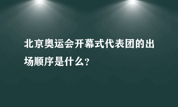 北京奥运会开幕式代表团的出场顺序是什么？