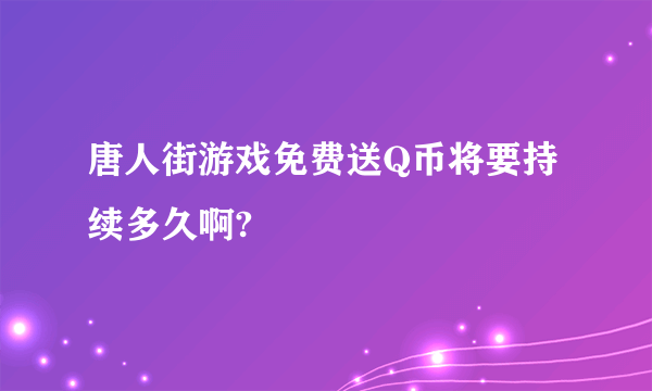 唐人街游戏免费送Q币将要持续多久啊?