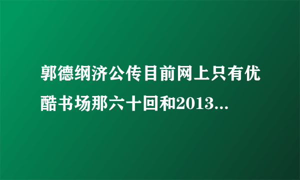 郭德纲济公传目前网上只有优酷书场那六十回和2013版本，他说的过程中说的北展两天和德云社小剧场8天