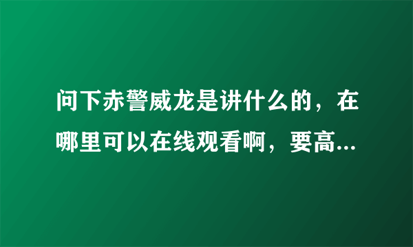 问下赤警威龙是讲什么的，在哪里可以在线观看啊，要高清不卡的