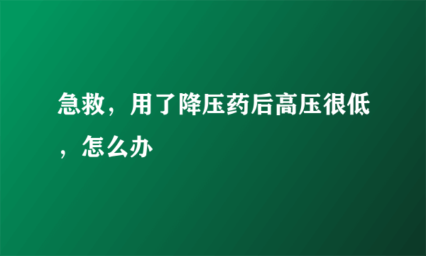 急救，用了降压药后高压很低，怎么办