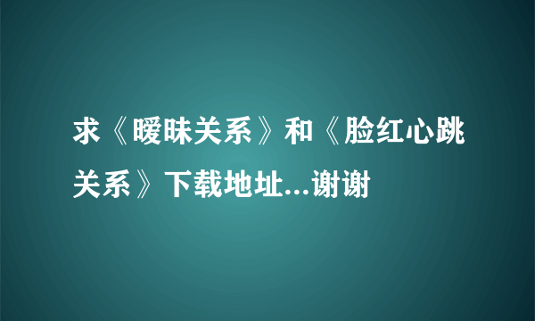 求《暧昧关系》和《脸红心跳关系》下载地址...谢谢