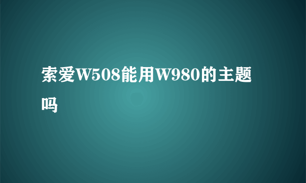 索爱W508能用W980的主题吗