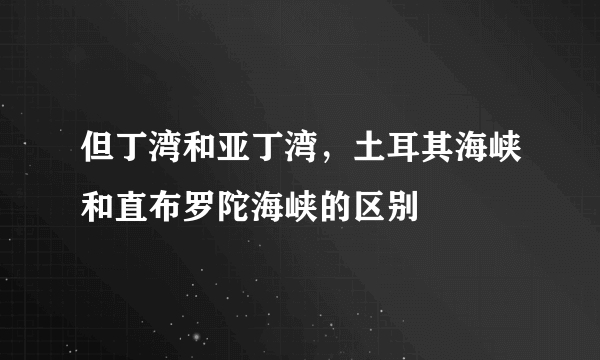 但丁湾和亚丁湾，土耳其海峡和直布罗陀海峡的区别