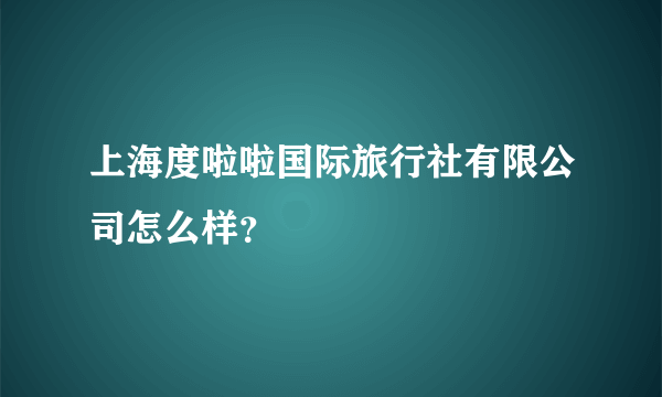 上海度啦啦国际旅行社有限公司怎么样？