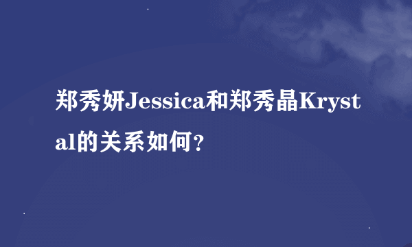 郑秀妍Jessica和郑秀晶Krystal的关系如何？