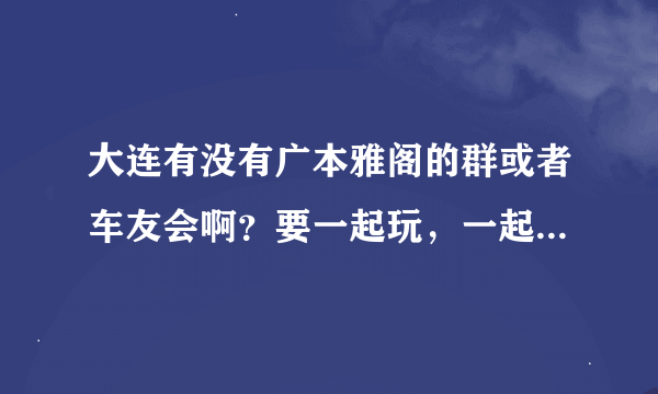 大连有没有广本雅阁的群或者车友会啊？要一起玩，一起驾车游！