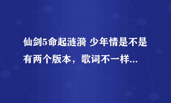 仙剑5命起涟漪 少年情是不是有两个版本，歌词不一样，一个是命里泛涟漪一个是雨落心涟漪，求前者歌词。