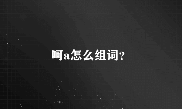 呵a怎么组词？