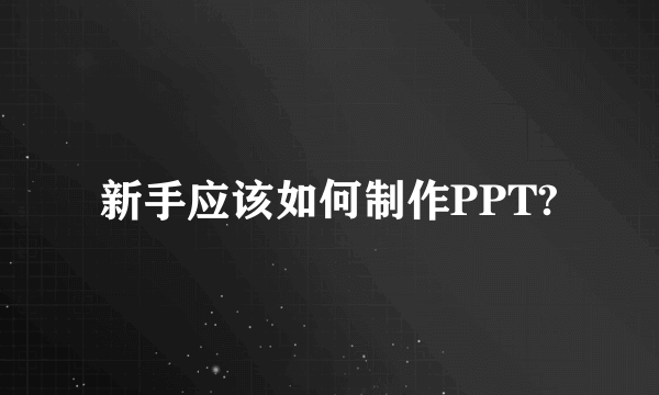 新手应该如何制作PPT?