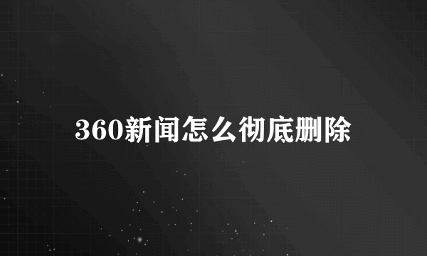 360新闻怎么彻底删除