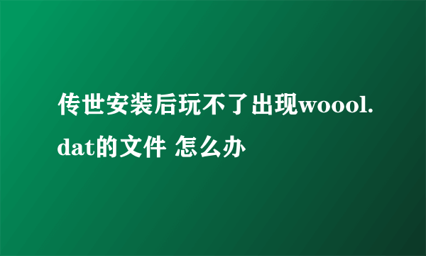 传世安装后玩不了出现woool.dat的文件 怎么办