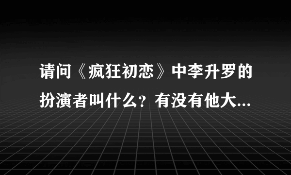 请问《疯狂初恋》中李升罗的扮演者叫什么？有没有他大量的图片，谢谢~