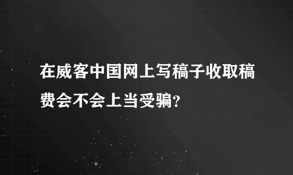 在威客中国网上写稿子收取稿费会不会上当受骗？