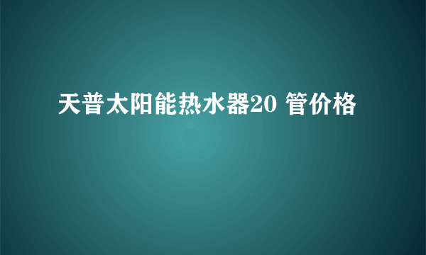 天普太阳能热水器20 管价格