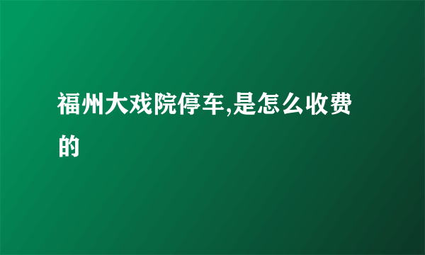 福州大戏院停车,是怎么收费的