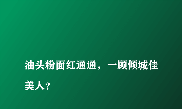 
油头粉面红通通，一顾倾城佳美人？

