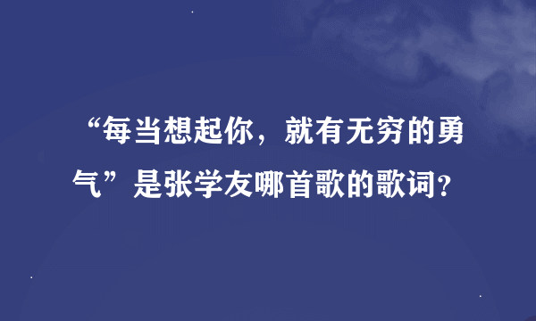 “每当想起你，就有无穷的勇气”是张学友哪首歌的歌词？