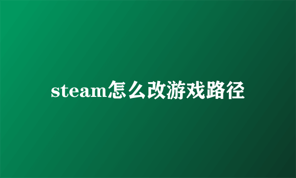 steam怎么改游戏路径