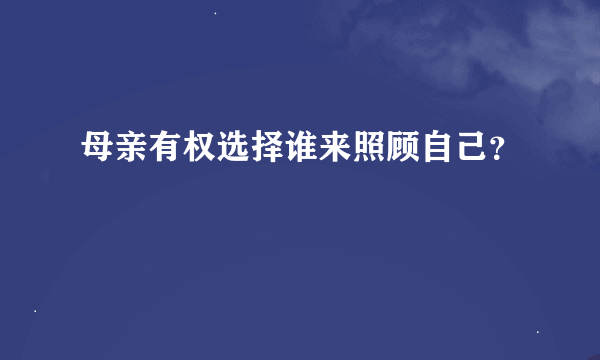 母亲有权选择谁来照顾自己？