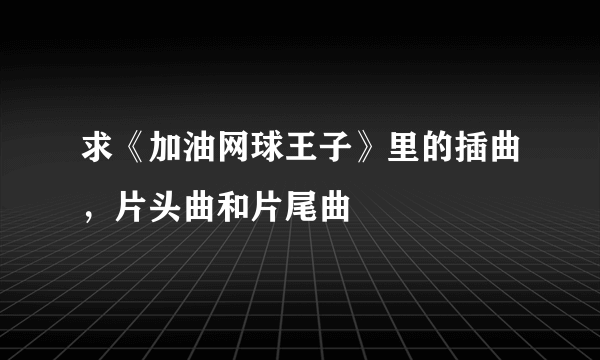 求《加油网球王子》里的插曲，片头曲和片尾曲