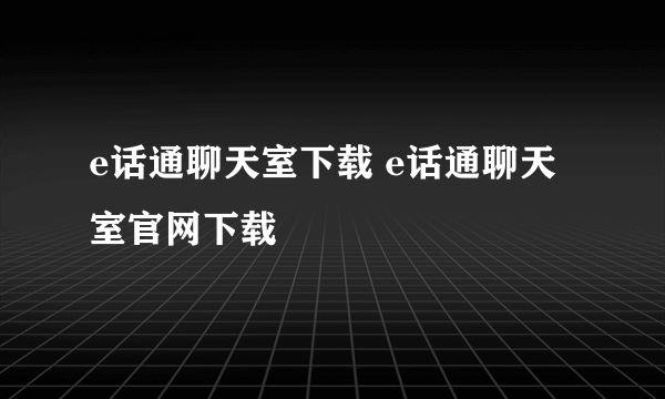 e话通聊天室下载 e话通聊天室官网下载