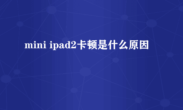 mini ipad2卡顿是什么原因