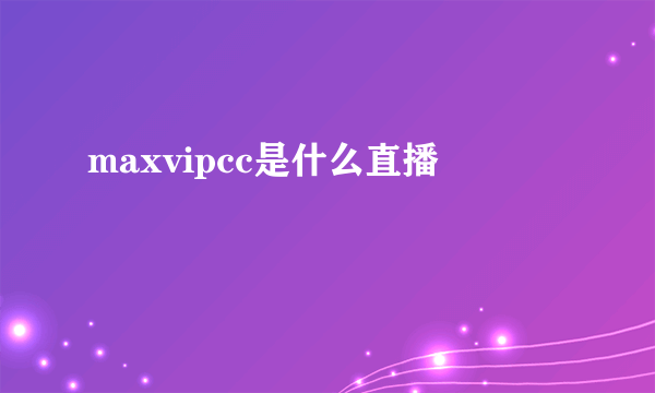 maxvipcc是什么直播