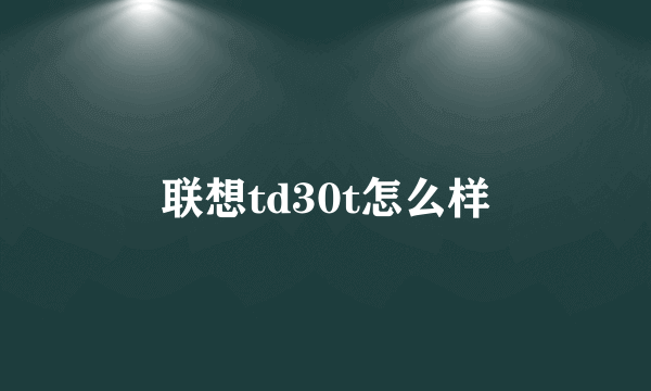 联想td30t怎么样