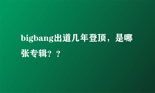 bigbang出道几年登顶，是哪张专辑？？