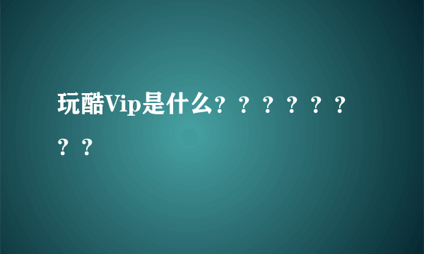 玩酷Vip是什么？？？？？？？？