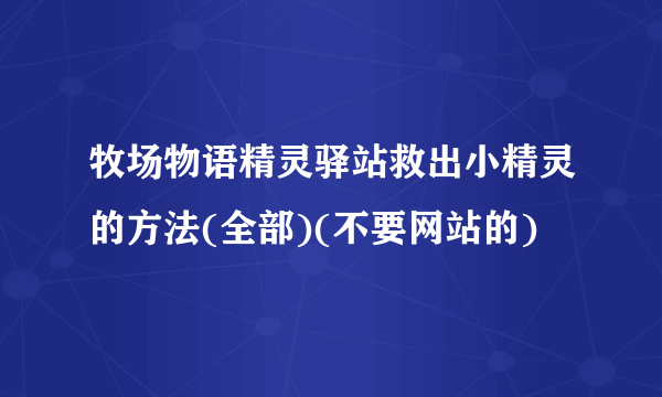 牧场物语精灵驿站救出小精灵的方法(全部)(不要网站的)