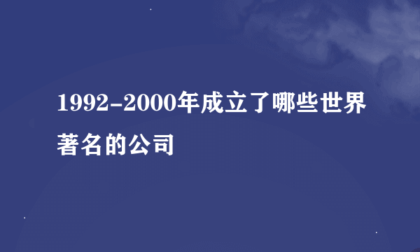 1992-2000年成立了哪些世界著名的公司