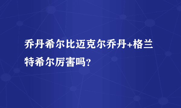 乔丹希尔比迈克尔乔丹+格兰特希尔厉害吗？