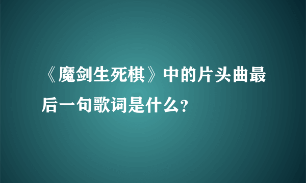 《魔剑生死棋》中的片头曲最后一句歌词是什么？